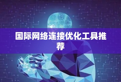 国际网络连接优化工具推荐 国际网络连接优化工具推荐