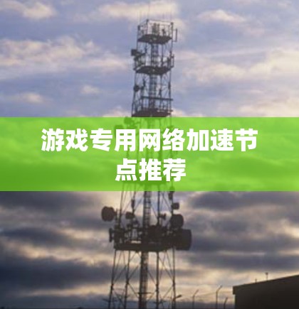 游戏专用网络加速节点推荐 游戏专用网络加速节点推荐