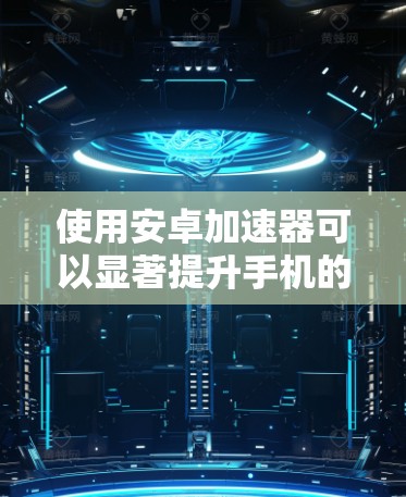 使用安卓加速器可以显著提升手机的性能和用户体验。以下是详细的使用步骤和注意事项