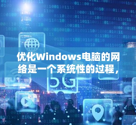 优化Windows电脑的网络是一个系统性的过程，涉及多个步骤和调整。以下是对Windows网络优化的详细指南，旨在帮助你提升网络性能