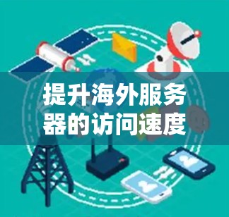 提升海外服务器的访问速度是一个关键任务，尤其是在需要高性能的环境中（如视频会议、游戏、实时应用等）以下是一些通用的提高服务器访问速度的方法，适用于海外服务器