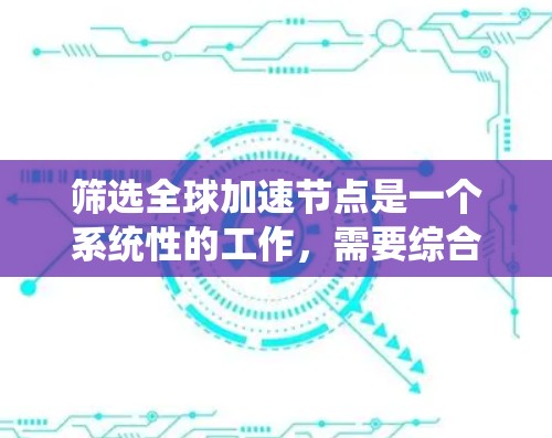 筛选全球加速节点是一个系统性的工作，需要综合考虑多种因素。以下是一个清晰的步骤指南，帮助您有效地筛选和优化全球加速节点