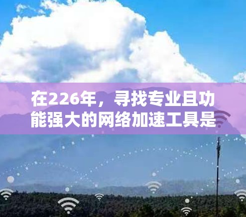 在226年，寻找专业且功能强大的网络加速工具是提升网络体验的重要选择。以下是一些推荐，涵盖多种功能和需求，确保用户能够满足不同的网络环境需求