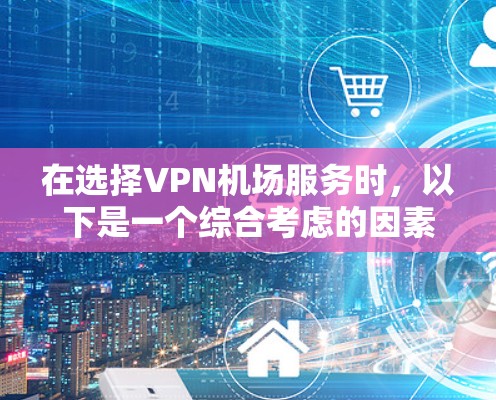 在选择VPN机场服务时,以下是一个综合考虑的因素和推荐步骤 在选择VPN机场服务时,以下是一个综合考虑的因素和推荐步骤