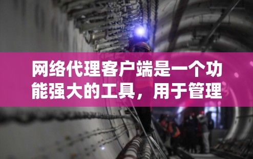 网络代理客户端是一个功能强大的工具，用于管理网络设备和服务。以下是详细的网络代理客户端功能介绍，涵盖从登录到系统优化的各个方面