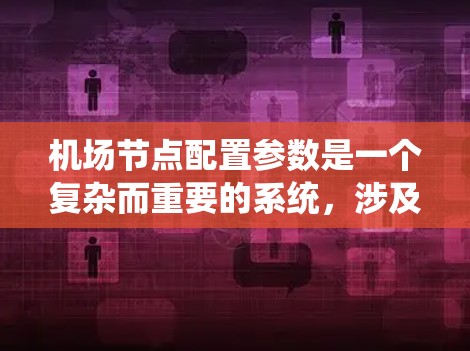 机场节点配置参数是一个复杂而重要的系统，涉及多个方面，直接影响机场的运行效率、旅客体验以及资源优化。以下是详细分类和结构化的列表