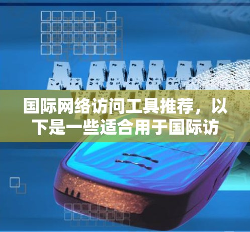 国际网络访问工具推荐，以下是一些适合用于国际访问的工具，帮助您轻松访问全球网络