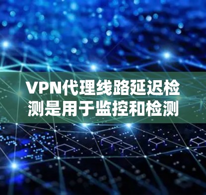 VPN代理线路延迟检测是用于监控和检测网络延迟和稳定性的一种技术。延迟检测可以帮助确保VPN网络的稳定性和安全性，防止网络攻击和数据丢失。以下是一些常见的延迟检测方法和步骤