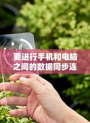 要进行手机和电脑之间的数据同步连接，可以按照以下步骤进行
