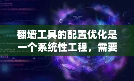 翻墙工具的配置优化是一个系统性工程，需要从多个层面进行优化。以下是一个有条理的优化方法总结