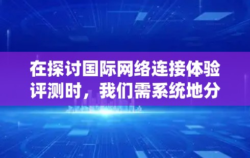 在探讨国际网络连接体验评测时，我们需系统地分析其核心要素、评测标准以及对用户体验的影响。以下是对这一主题的分步总结和分析