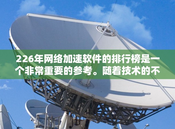 226年网络加速软件的排行榜是一个非常重要的参考。随着技术的不断进步,网络加速软件也在不断发展和完善。以下是226年网络加速软件排行榜的详细信息,供参考 226年网络加速软件的排行榜是一个非常重要的参考。随着技术的不断进步,网络加速软件也在不断发展和完善。以下是226年网络加速软件排行榜的详细信息,供参考
