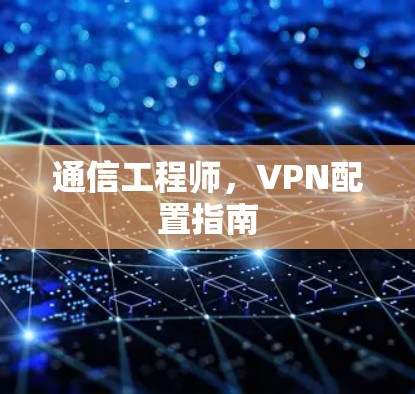 通信工程师，VPN配置指南