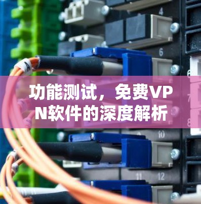 功能测试，<strong>免费VPN</strong>软件的深度解析