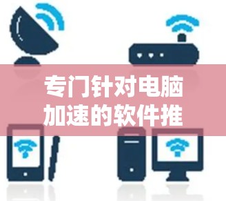 专门针对电脑加速的软件推荐