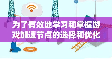 为了有效地学习和掌握游戏加速节点的选择和优化，您可以按照以下步骤进行系统学习
