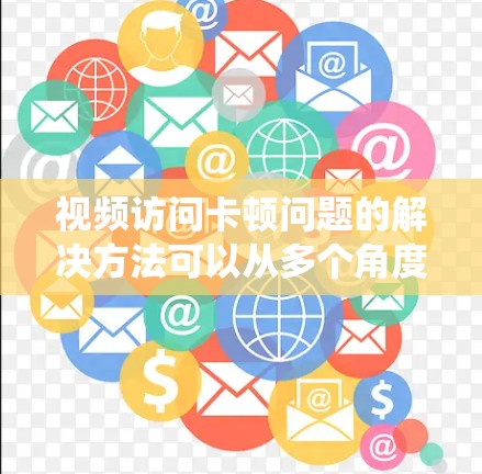 视频访问卡顿问题的解决方法可以从多个角度入手，确保设备和系统都处于良好状态。以下是一个分步骤的解决方案