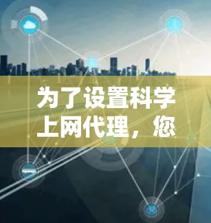 为了设置<strong>科学上网</strong>代理,您可以按照以下步骤操作