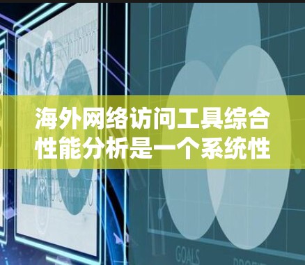 海外网络访问工具综合性能分析是一个系统性的过程，涵盖了多个关键方面。以下是对这一分析的详细总结和建议