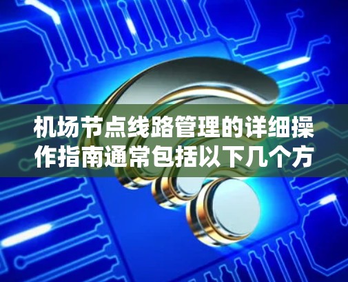 机场节点线路管理的详细操作指南通常包括以下几个方面，旨在确保机场网络系统稳定、可靠运行，保障乘客的出行体验。以下是一些常见的操作要点和步骤，供您参考