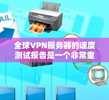 全球VPN服务器的速度测试报告是一个非常重要的信息，它可以帮助你了解服务器的实际运行状态，以及它对你的网络连接是否安全和稳定的影响。以下是关于全球VPN服务器速度测试的一些关键指标和建议