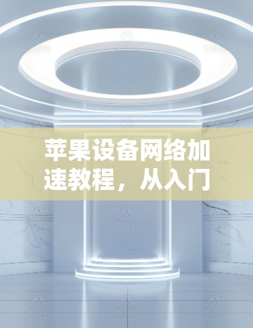 苹果设备网络加速教程，从入门到实用