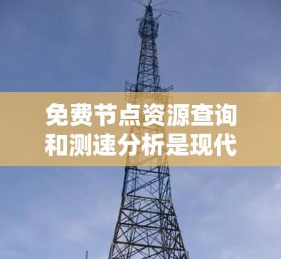 免费节点资源查询和测速分析是现代网络管理中的重要技术，它们在网络安全和优化网络性能方面发挥着关键作用。以下是它们的详细解释