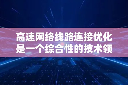 高速网络线路连接优化是一个综合性的技术领域，涉及多个层面的优化。以下是对高速网络连接优化方法的分步解释