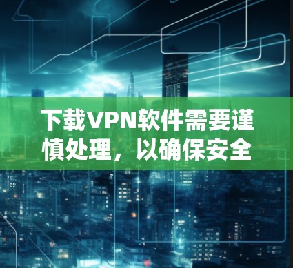 下载VPN软件需要谨慎处理,以确保安全和舒适。以下是一个系统化的指南,帮助您顺利安装和使用VPN 下载VPN软件需要谨慎处理,以确保安全和舒适。以下是一个系统化的指南,帮助您顺利安装和使用VPN