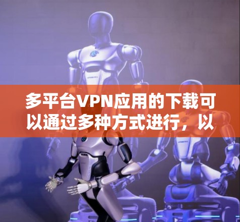 多平台VPN应用的下载可以通过多种方式进行，以下是一些常见的方法和链接，供您参考