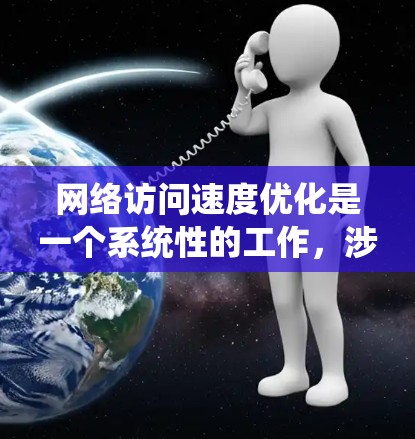 网络访问速度优化是一个系统性的工作，涉及多个方面，包括网络设置、网站优化、服务器配置以及维护与监控。以下是一些关键步骤，帮助你全面提升网络访问速度