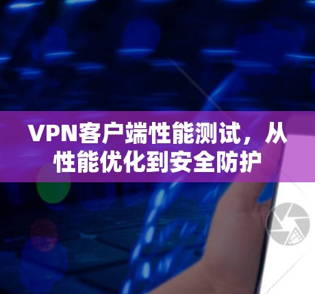 VPN客户端性能测试，从性能优化到安全防护