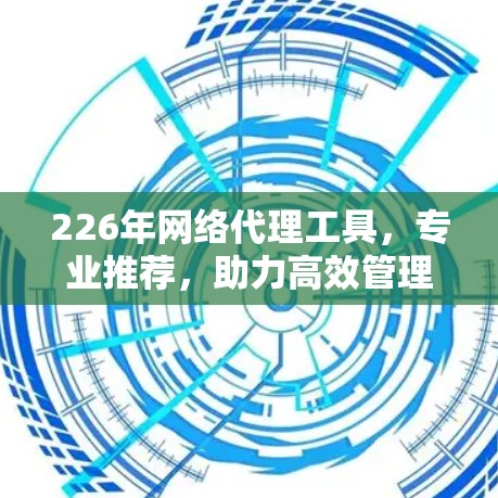 226年网络代理工具，专业推荐，助力高效管理与监控