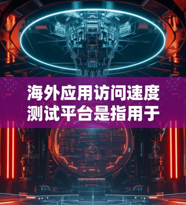 海外应用访问速度测试平台是指用于评估和测试海外应用(如移动应用、移动网站或Web应用)在不同网络环境下访问性能的工具。以下是一些常见的测试平台和工具