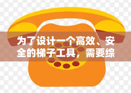为了设计一个高效、安全的<strong>梯子</strong>工具，需要综合考虑多个因素，包括功能、结构、材料和使用场景。以下是一个详细的设计方案