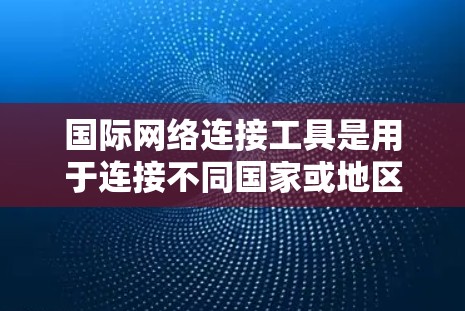 国际网络连接工具是用于连接不同国家或地区的网络设备的工具，广泛应用于办公、旅行、购物等领域。以下是对这些工具的分析，包括其应用、技术特点、用户反馈、市场竞争力以及法律合规性等方面
