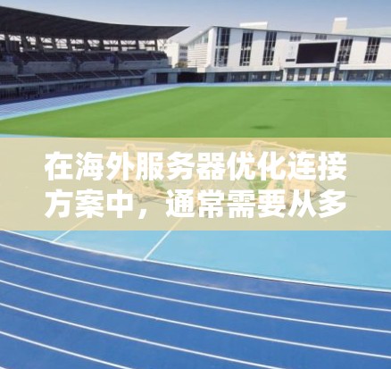 在海外服务器优化连接方案中，通常需要从多个方面进行精心设计和优化。以下是根据用户需求设计的优化连接方案的详细步骤