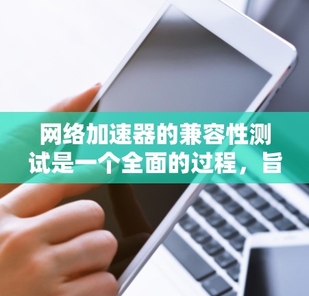 网络加速器的兼容性测试是一个全面的过程,旨在确保它在各种设备和网络环境下都能正常运行。以下是一个有序的步骤指南,帮助您高效地进行测试 网络加速器的兼容性测试是一个全面的过程,旨在确保它在各种设备和网络环境下都能正常运行。以下是一个有序的步骤指南,帮助您高效地进行测试
