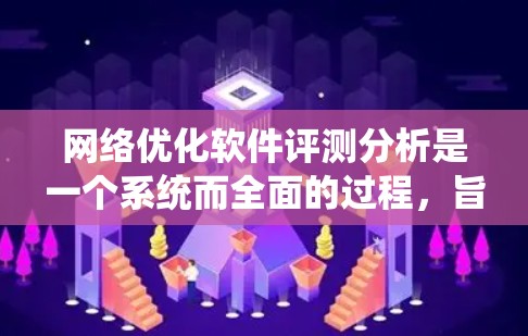 网络优化软件评测分析是一个系统而全面的过程,旨在评估这些软件在互联网中的性能和效率。以下是详细的步骤指南,帮助您高效进行评测