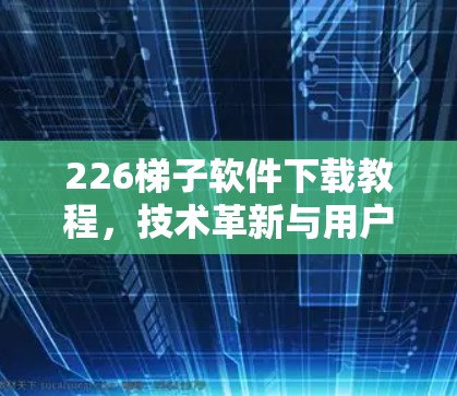 226<strong>梯子</strong>软件下载教程，技术革新与用户友好设计
