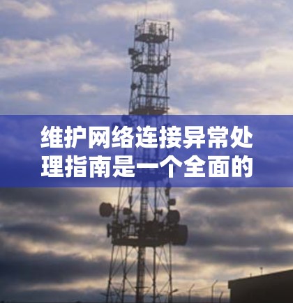 维护网络连接异常处理指南是一个全面的策略，旨在确保网络连接的稳定和可靠性。以下是对该指南的详细总结和解释
