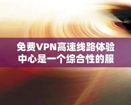 <strong>免费VPN</strong>高速线路体验中心是一个综合性的服务,旨在帮助用户访问高速VPN,并提供一些管理工具和安全教育。以下是对该服务的详细介绍