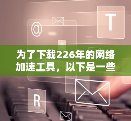 为了下载226年的网络加速工具，以下是一些建议和步骤