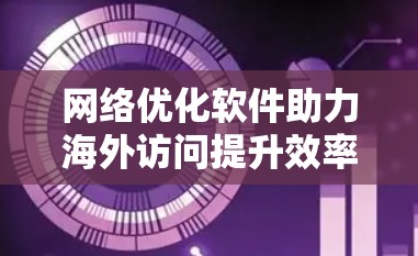 网络优化软件助力海外访问提升效率与安全