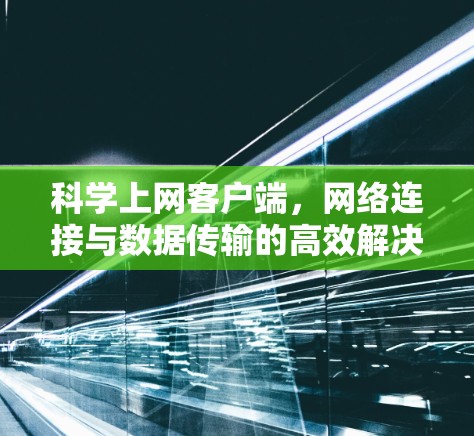<strong>科学上网</strong>客户端,网络连接与数据传输的高效解决方案