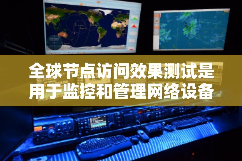 全球节点访问效果测试是用于监控和管理网络设备的测试过程，确保所有节点能够访问特定设备或模块。以下是详细的步骤和分析