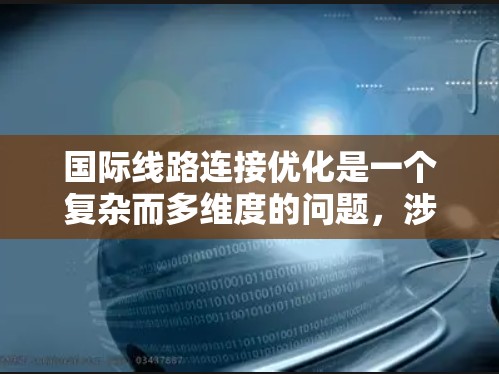 国际线路连接优化是一个复杂而多维度的问题，涉及多个方面，需综合考虑。以下是对该问题的分步解答