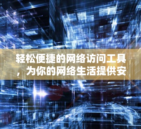 轻松便捷的网络访问工具，为你的网络生活提供安心的保障