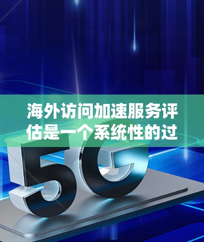 海外访问加速服务评估是一个系统性的过程，旨在评估这些服务在安全、性能、用户体验等方面的优缺点。以下是关于评估的关键点