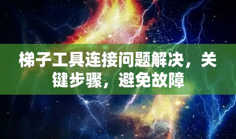 <strong>梯子</strong>工具连接问题解决，关键步骤，避免故障